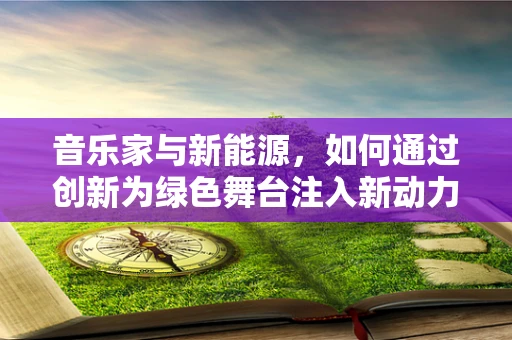 音乐家与新能源，如何通过创新为绿色舞台注入新动力？