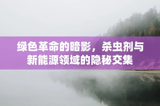绿色革命的暗影，杀虫剂与新能源领域的隐秘交集
