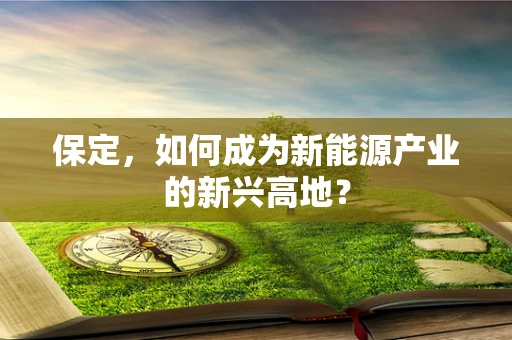 保定，如何成为新能源产业的新兴高地？
