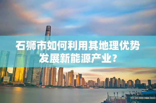 石狮市如何利用其地理优势发展新能源产业？