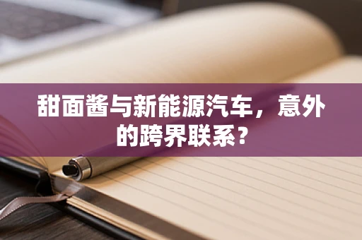 甜面酱与新能源汽车，意外的跨界联系？