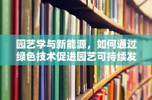 园艺学与新能源，如何通过绿色技术促进园艺可持续发展？
