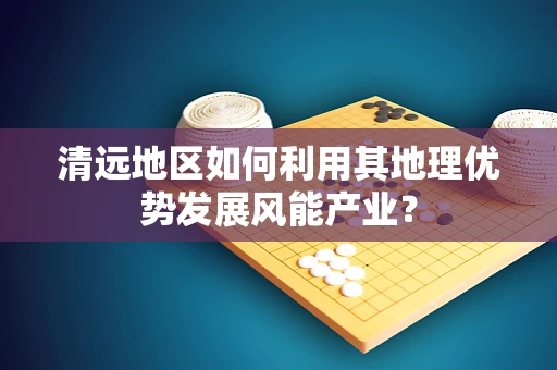 清远地区如何利用其地理优势发展风能产业？