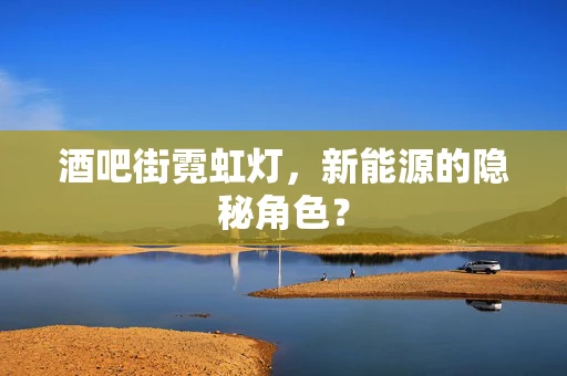 酒吧街霓虹灯，新能源的隐秘角色？
