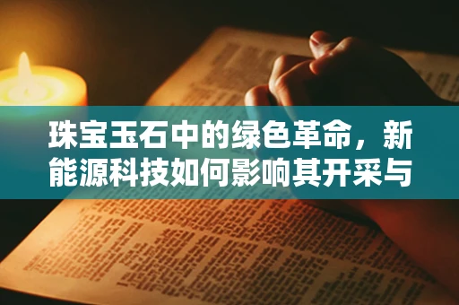 珠宝玉石中的绿色革命，新能源科技如何影响其开采与鉴定？