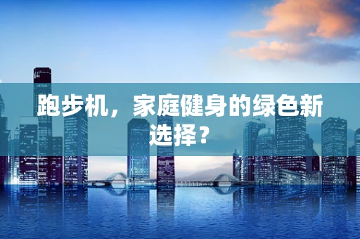 跑步机，家庭健身的绿色新选择？