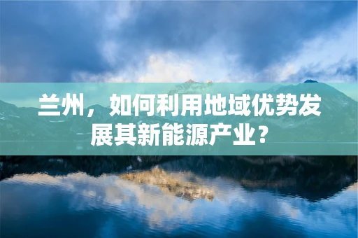兰州，如何利用地域优势发展其新能源产业？