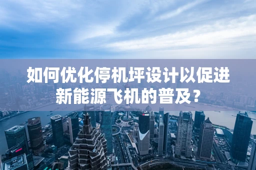 如何优化停机坪设计以促进新能源飞机的普及？