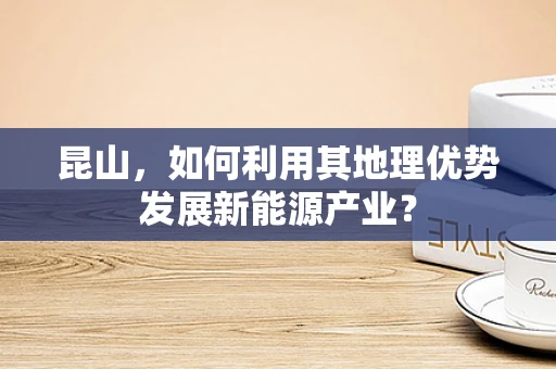 昆山，如何利用其地理优势发展新能源产业？