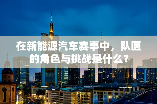 在新能源汽车赛事中，队医的角色与挑战是什么？