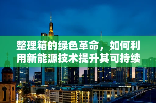 整理箱的绿色革命，如何利用新能源技术提升其可持续性？