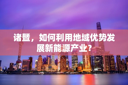 诸暨，如何利用地域优势发展新能源产业？