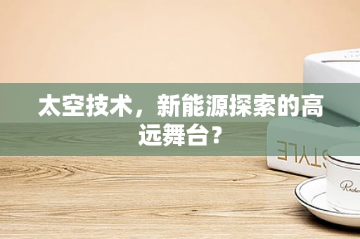太空技术，新能源探索的高远舞台？