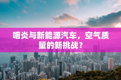 咽炎与新能源汽车，空气质量的新挑战？