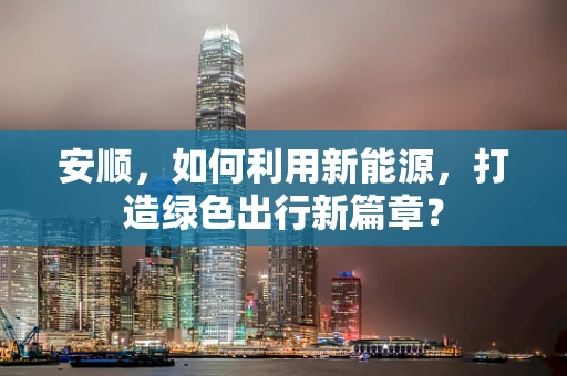 安顺，如何利用新能源，打造绿色出行新篇章？