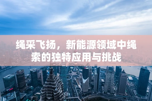 绳采飞扬，新能源领域中绳索的独特应用与挑战