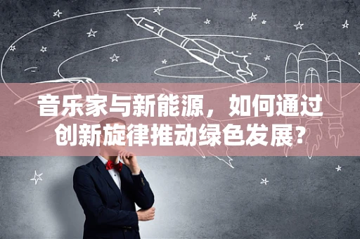 音乐家与新能源，如何通过创新旋律推动绿色发展？