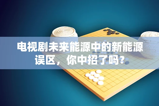 电视剧未来能源中的新能源误区，你中招了吗？