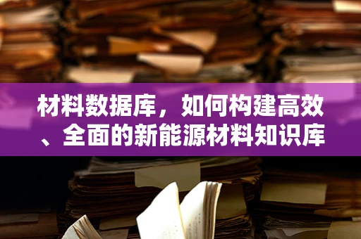 材料数据库，如何构建高效、全面的新能源材料知识库？