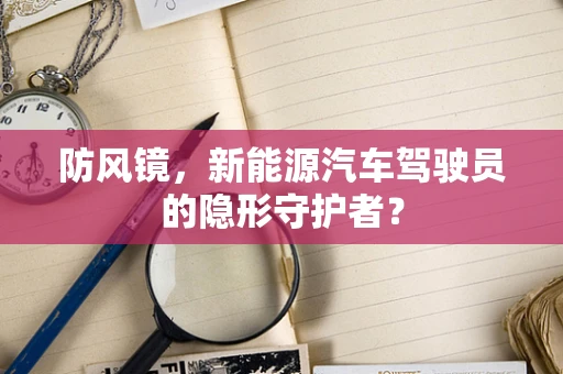 防风镜，新能源汽车驾驶员的隐形守护者？