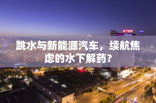 跳水与新能源汽车，续航焦虑的水下解药？