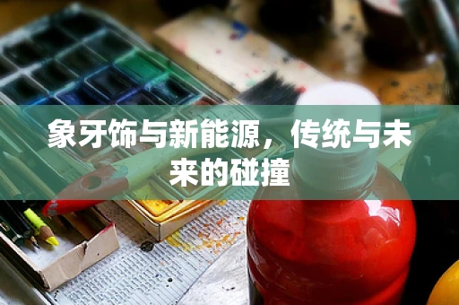 象牙饰与新能源，传统与未来的碰撞