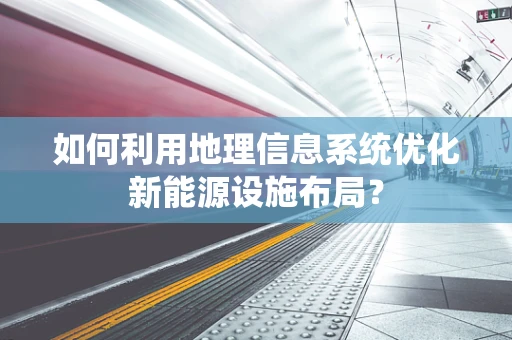如何利用地理信息系统优化新能源设施布局？