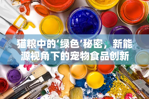 猫粮中的‘绿色’秘密，新能源视角下的宠物食品创新