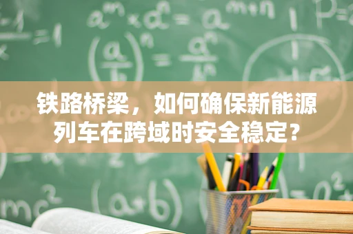 铁路桥梁，如何确保新能源列车在跨域时安全稳定？