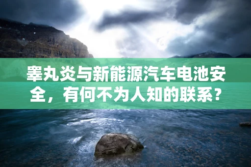 睾丸炎与新能源汽车电池安全，有何不为人知的联系？