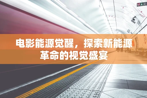 电影能源觉醒，探索新能源革命的视觉盛宴