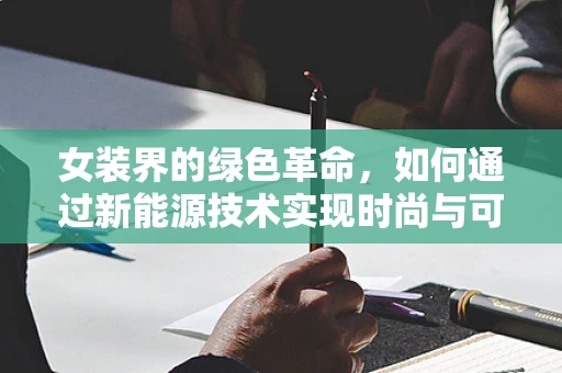 女装界的绿色革命，如何通过新能源技术实现时尚与可持续的完美融合？