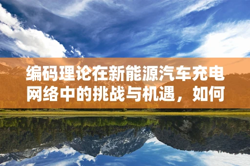 编码理论在新能源汽车充电网络中的挑战与机遇，如何确保数据传输的可靠性与效率？