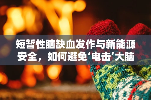 短暂性脑缺血发作与新能源安全，如何避免‘电击’大脑的瞬间？