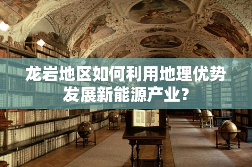 龙岩地区如何利用地理优势发展新能源产业？