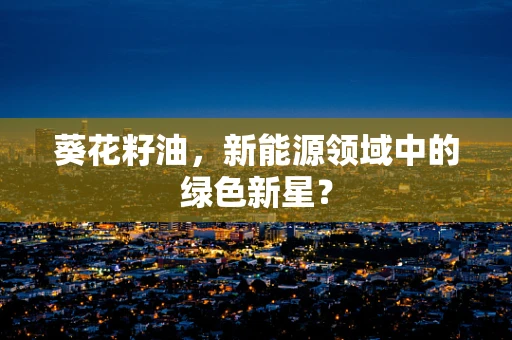 葵花籽油，新能源领域中的绿色新星？