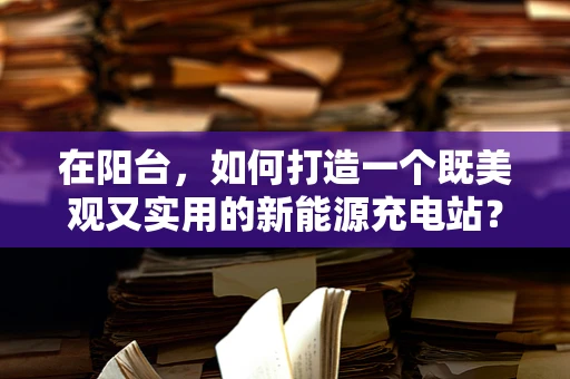 在阳台，如何打造一个既美观又实用的新能源充电站？
