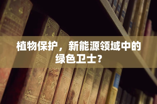 植物保护，新能源领域中的绿色卫士？