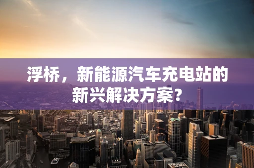 浮桥，新能源汽车充电站的新兴解决方案？