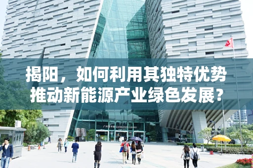 揭阳，如何利用其独特优势推动新能源产业绿色发展？
