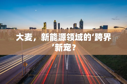 大麦，新能源领域的‘跨界’新宠？