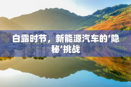 白露时节，新能源汽车的‘隐秘’挑战