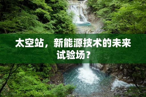 太空站，新能源技术的未来试验场？