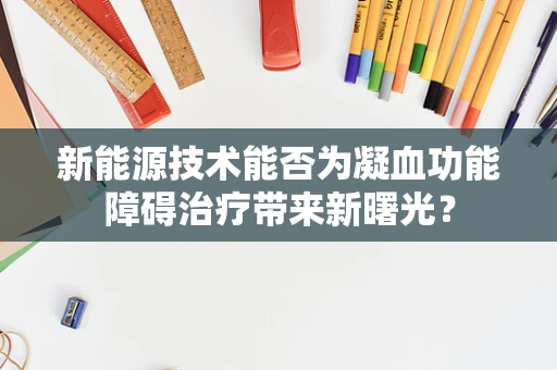 新能源技术能否为凝血功能障碍治疗带来新曙光？