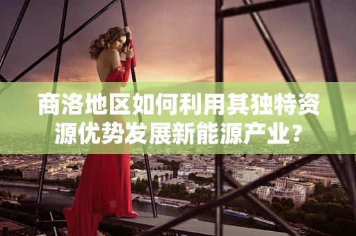 商洛地区如何利用其独特资源优势发展新能源产业？
