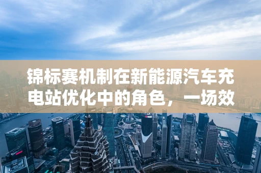 锦标赛机制在新能源汽车充电站优化中的角色，一场效率与公平的较量？