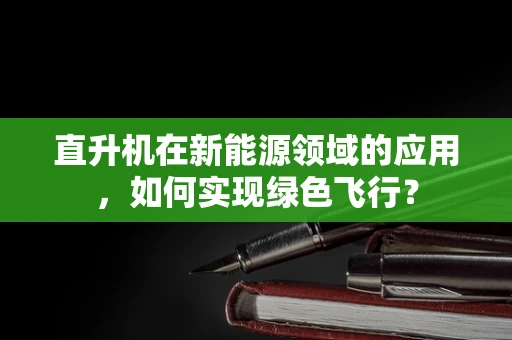 直升机在新能源领域的应用，如何实现绿色飞行？