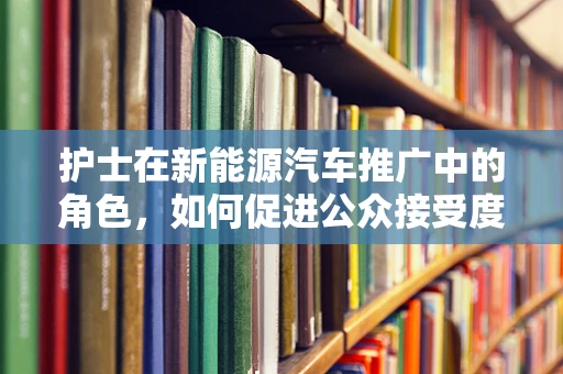 护士在新能源汽车推广中的角色，如何促进公众接受度？