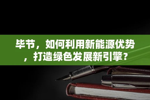 毕节，如何利用新能源优势，打造绿色发展新引擎？