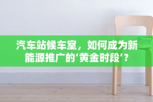 汽车站候车室，如何成为新能源推广的‘黄金时段’？